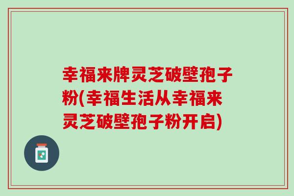 幸福来牌灵芝破壁孢子粉(幸福生活从幸福来灵芝破壁孢子粉开启) 幸福来牌灵芝破壁孢子粉(幸福生活从幸福来灵芝破壁孢子粉开启)