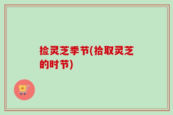 捡灵芝季节(拾取灵芝的时节) 捡灵芝季节(拾取灵芝的时节)
