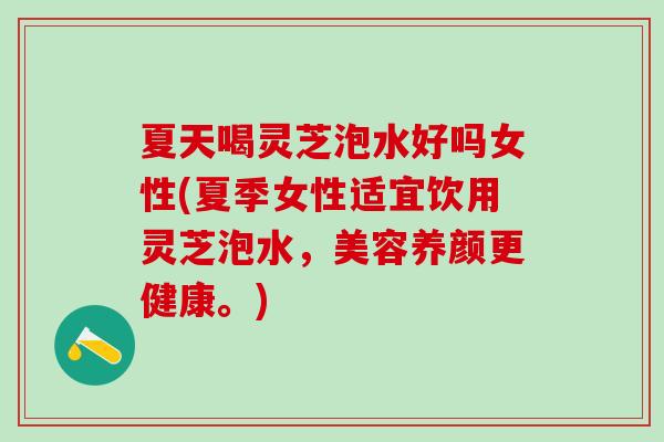 夏天喝灵芝泡水好吗女性(夏季女性适宜饮用灵芝泡水,美容养颜更健康。) 夏天喝灵芝泡水好吗女性(夏季女性适宜饮用灵芝泡水,美容养颜更健康。)