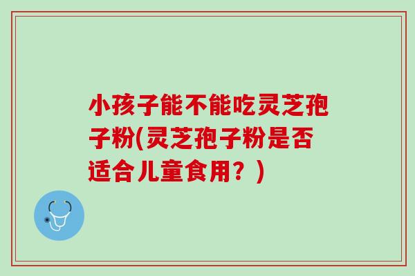 小孩子能不能吃灵芝孢子粉(灵芝孢子粉是否适合儿童食用?) 小孩子能不能吃灵芝孢子粉(灵芝孢子粉是否适合儿童食用?)