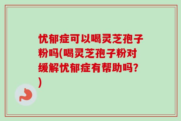 忧郁症可以喝灵芝孢子粉吗(喝灵芝孢子粉对缓解忧郁症有帮助吗?) 忧郁症可以喝灵芝孢子粉吗(喝灵芝孢子粉对缓解忧郁症有帮助吗?)