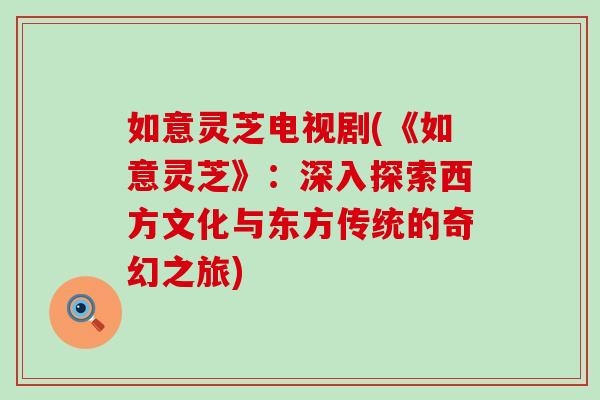 如意灵芝电视剧(《如意灵芝》：深入探索西方文化与东方传统的奇幻之旅)