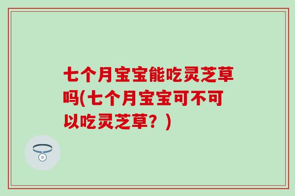 七个月宝宝能吃灵芝草吗(七个月宝宝可不可以吃灵芝草？)