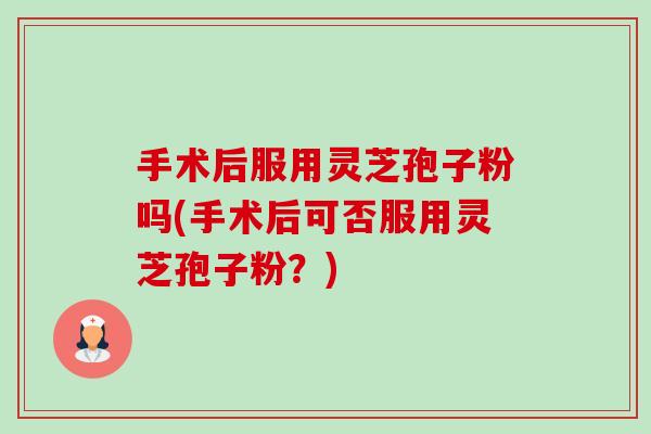 手术后服用灵芝孢子粉吗(手术后可否服用灵芝孢子粉?) 手术后服用灵芝孢子粉吗(手术后可否服用灵芝孢子粉?)