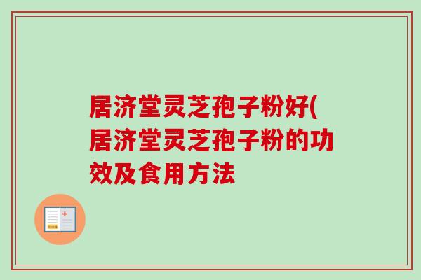 居济堂灵芝孢子粉好(居济堂灵芝孢子粉的功效及食用方法 居济堂灵芝孢子粉好(居济堂灵芝孢子粉的功效及食用方法