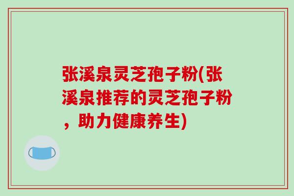 张溪泉灵芝孢子粉(张溪泉推荐的灵芝孢子粉,助力健康养生) 张溪泉灵芝孢子粉(张溪泉推荐的灵芝孢子粉,助力健康养生)