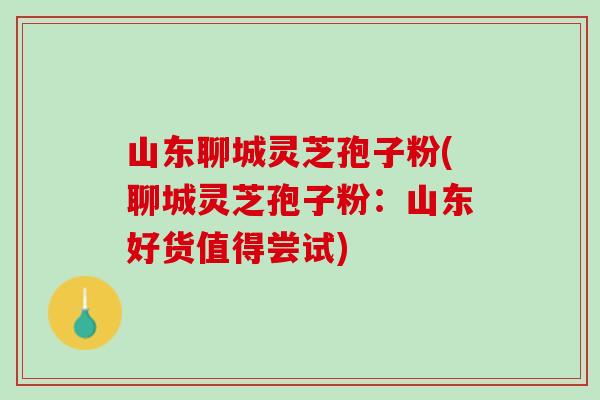山东聊城灵芝孢子粉(聊城灵芝孢子粉:山东好货值得尝试) 山东聊城灵芝孢子粉(聊城灵芝孢子粉:山东好货值得尝试)