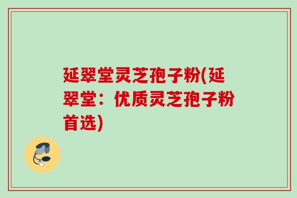 延翠堂灵芝孢子粉(延翠堂:优质灵芝孢子粉首选) 延翠堂灵芝孢子粉(延翠堂:优质灵芝孢子粉首选)