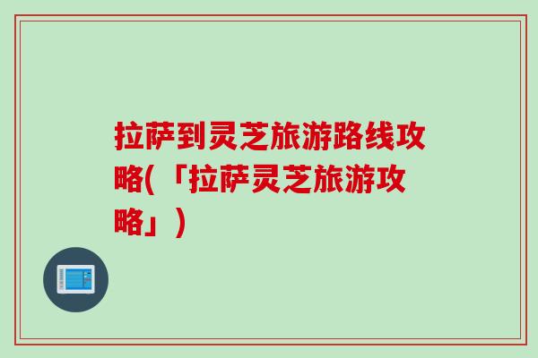 拉萨到灵芝旅游路线攻略(「拉萨灵芝旅游攻略」) 拉萨到灵芝旅游路线攻略(「拉萨灵芝旅游攻略」)