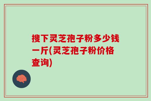 搜下灵芝孢子粉多少钱一斤(灵芝孢子粉价格查询)