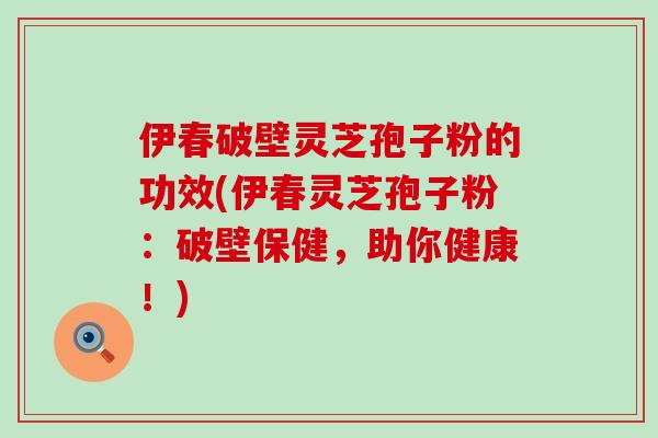 伊春破壁灵芝孢子粉的功效(伊春灵芝孢子粉:破壁保健,助你健康!) 伊春破壁灵芝孢子粉的功效(伊春灵芝孢子粉:破壁保健,助你健康!)