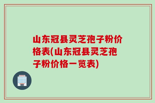 山东冠县灵芝孢子粉价格表(山东冠县灵芝孢子粉价格一览表) 山东冠县灵芝孢子粉价格表(山东冠县灵芝孢子粉价格一览表)