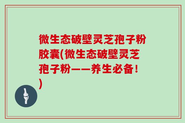 微生态破壁灵芝孢子粉胶囊(微生态破壁灵芝孢子粉——养生必备!) 微生态破壁灵芝孢子粉胶囊(微生态破壁灵芝孢子粉——养生必备!)