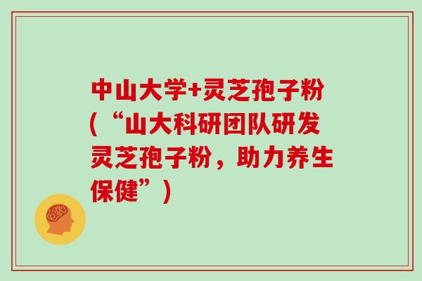 中山大学+灵芝孢子粉(“山大科研团队研发灵芝孢子粉,助力养生保健”) 中山大学+灵芝孢子粉(“山大科研团队研发灵芝孢子粉,助力养生保健”)