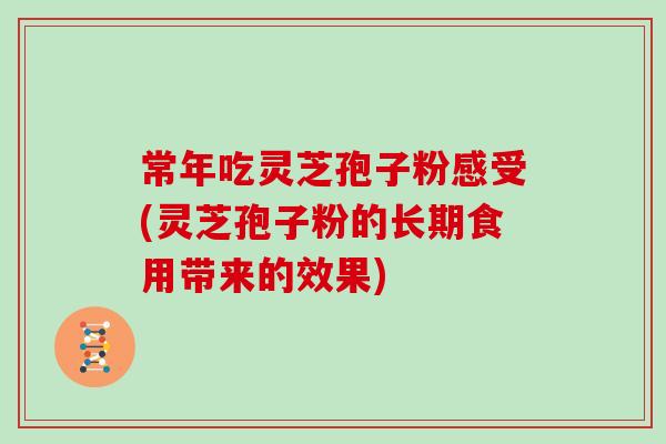 常年吃灵芝孢子粉感受(灵芝孢子粉的长期食用带来的效果) 常年吃灵芝孢子粉感受(灵芝孢子粉的长期食用带来的效果)