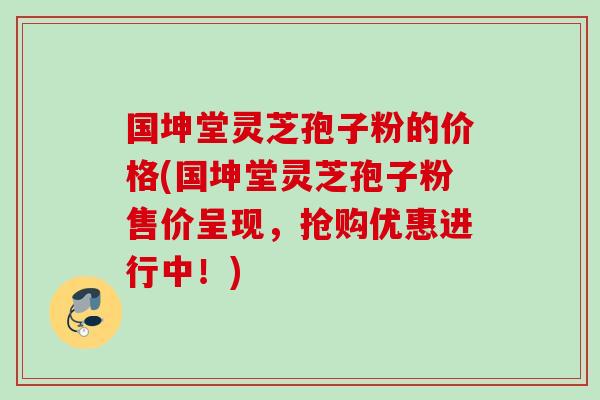 国坤堂灵芝孢子粉的价格(国坤堂灵芝孢子粉售价呈现，抢购优惠进行中！)