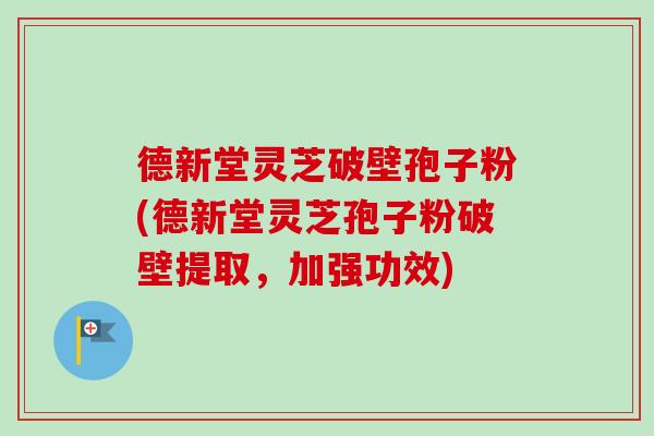 德新堂灵芝破壁孢子粉(德新堂灵芝孢子粉破壁提取,加强功效) 德新堂灵芝破壁孢子粉(德新堂灵芝孢子粉破壁提取,加强功效)