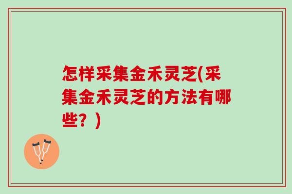 怎样采集金禾灵芝(采集金禾灵芝的方法有哪些?) 怎样采集金禾灵芝(采集金禾灵芝的方法有哪些?)