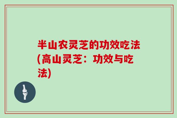 半山农灵芝的功效吃法(高山灵芝:功效与吃法) 半山农灵芝的功效吃法(高山灵芝:功效与吃法)