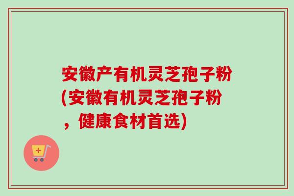 安徽产有机灵芝孢子粉(安徽有机灵芝孢子粉,健康食材首选) 安徽产有机灵芝孢子粉(安徽有机灵芝孢子粉,健康食材首选)
