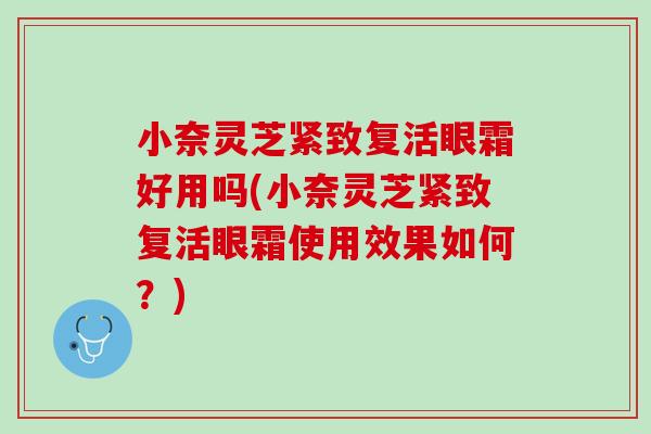 小奈灵芝紧致复活眼霜好用吗(小奈灵芝紧致复活眼霜使用效果如何?) 小奈灵芝紧致复活眼霜好用吗(小奈灵芝紧致复活眼霜使用效果如何?)