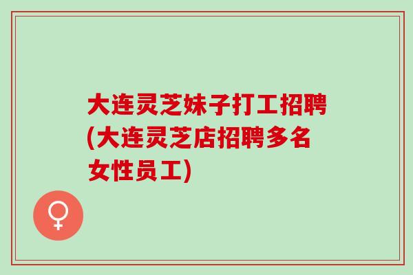 大连灵芝妹子打工招聘(大连灵芝店招聘多名女性员工) 大连灵芝妹子打工招聘(大连灵芝店招聘多名女性员工)