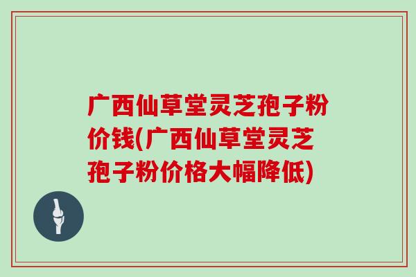 广西仙草堂灵芝孢子粉价钱(广西仙草堂灵芝孢子粉价格大幅降低) 广西仙草堂灵芝孢子粉价钱(广西仙草堂灵芝孢子粉价格大幅降低)