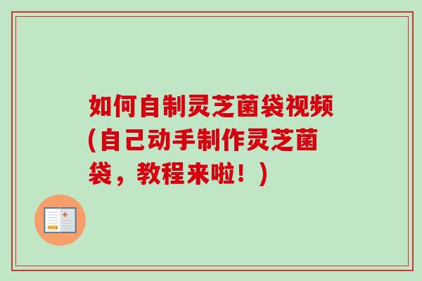 如何自制灵芝菌袋视频(自己动手制作灵芝菌袋，教程来啦！)