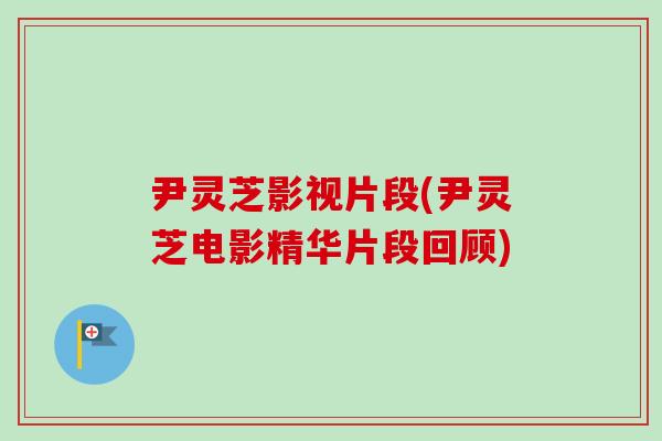 尹灵芝影视片段(尹灵芝电影精华片段回顾) 尹灵芝影视片段(尹灵芝电影精华片段回顾)