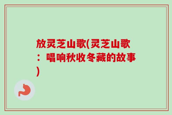 放灵芝山歌(灵芝山歌:唱响秋收冬藏的故事) 放灵芝山歌(灵芝山歌:唱响秋收冬藏的故事)