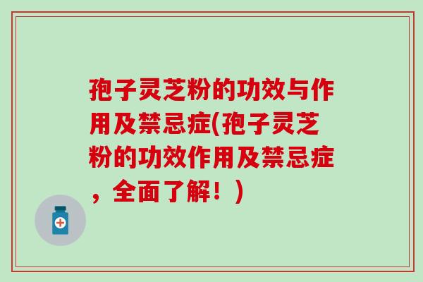 孢子灵芝粉的功效与作用及禁忌症(孢子灵芝粉的功效作用及禁忌症,全面了解!) 孢子灵芝粉的功效与作用及禁忌症(孢子灵芝粉的功效作用及禁忌症,全面了解!)