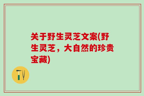 关于野生灵芝文案(野生灵芝,大自然的珍贵宝藏) 关于野生灵芝文案(野生灵芝,大自然的珍贵宝藏)
