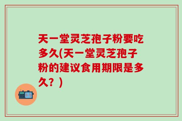 天一堂灵芝孢子粉要吃多久(天一堂灵芝孢子粉的建议食用期限是多久？)