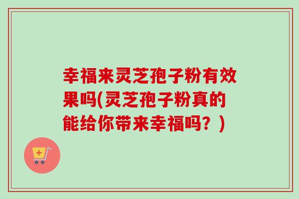 幸福来灵芝孢子粉有效果吗(灵芝孢子粉真的能给你带来幸福吗？)