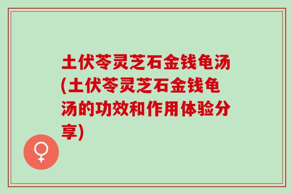 土伏苓灵芝石金钱龟汤(土伏苓灵芝石金钱龟汤的功效和作用体验分享) 土伏苓灵芝石金钱龟汤(土伏苓灵芝石金钱龟汤的功效和作用体验分享)