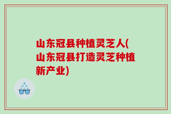 山东冠县种植灵芝人(山东冠县打造灵芝种植新产业) 山东冠县种植灵芝人(山东冠县打造灵芝种植新产业)