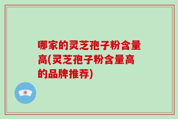 哪家的灵芝孢子粉含量高(灵芝孢子粉含量高的品牌推荐)