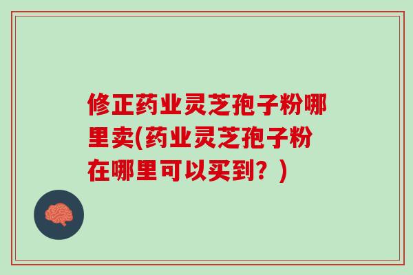 修正药业灵芝孢子粉哪里卖(药业灵芝孢子粉在哪里可以买到?) 修正药业灵芝孢子粉哪里卖(药业灵芝孢子粉在哪里可以买到?)