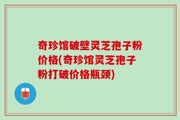 奇珍馆破壁灵芝孢子粉价格(奇珍馆灵芝孢子粉打破价格瓶颈) 奇珍馆破壁灵芝孢子粉价格(奇珍馆灵芝孢子粉打破价格瓶颈)