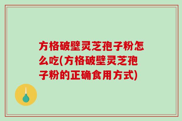 方格破壁灵芝孢子粉怎么吃(方格破壁灵芝孢子粉的正确食用方式)