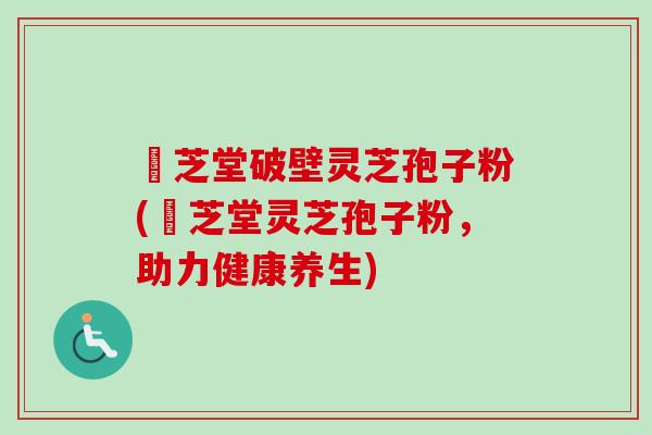 屾芝堂破壁灵芝孢子粉(屾芝堂灵芝孢子粉,助力健康养生) 屾芝堂破壁灵芝孢子粉(屾芝堂灵芝孢子粉,助力健康养生)