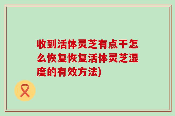 收到活体灵芝有点干怎么恢复恢复活体灵芝湿度的有效方法) 收到活体灵芝有点干怎么恢复恢复活体灵芝湿度的有效方法)