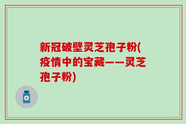 新冠破壁灵芝孢子粉(疫情中的宝藏——灵芝孢子粉) 新冠破壁灵芝孢子粉(疫情中的宝藏——灵芝孢子粉)