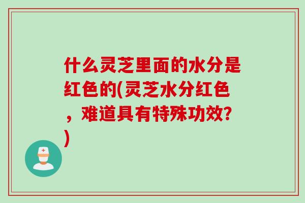 什么灵芝里面的水分是红色的(灵芝水分红色,难道具有特殊功效?) 什么灵芝里面的水分是红色的(灵芝水分红色,难道具有特殊功效?)