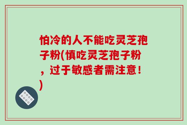 怕冷的人不能吃灵芝孢子粉(慎吃灵芝孢子粉,过于敏感者需注意!) 怕冷的人不能吃灵芝孢子粉(慎吃灵芝孢子粉,过于敏感者需注意!)