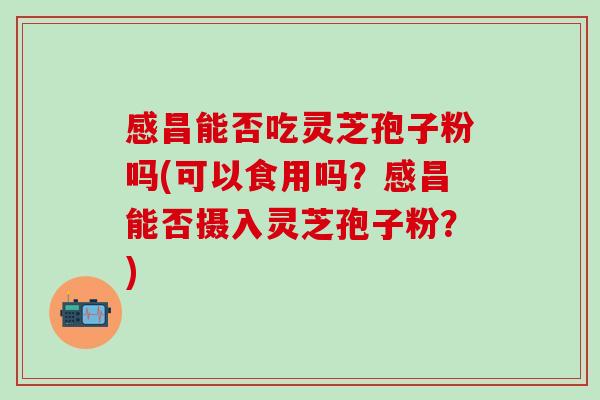 感昌能否吃灵芝孢子粉吗(可以食用吗?感昌能否摄入灵芝孢子粉?) 感昌能否吃灵芝孢子粉吗(可以食用吗?感昌能否摄入灵芝孢子粉?)