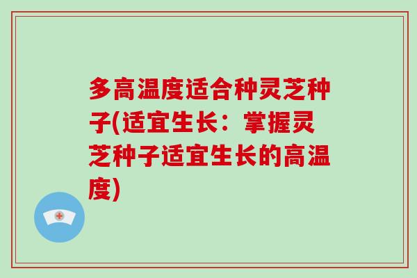 多高温度适合种灵芝种子(适宜生长:掌握灵芝种子适宜生长的高温度) 多高温度适合种灵芝种子(适宜生长:掌握灵芝种子适宜生长的高温度)