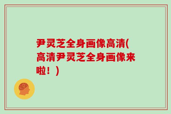 尹灵芝全身画像高清(高清尹灵芝全身画像来啦!) 尹灵芝全身画像高清(高清尹灵芝全身画像来啦!)