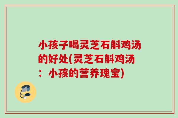 小孩子喝灵芝石斛鸡汤的好处(灵芝石斛鸡汤：小孩的营养瑰宝)