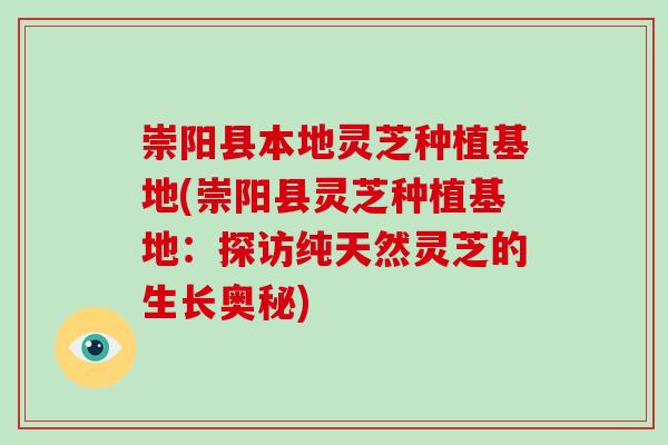 崇阳县本地灵芝种植基地(崇阳县灵芝种植基地:探访纯天然灵芝的生长奥秘) 崇阳县本地灵芝种植基地(崇阳县灵芝种植基地:探访纯天然灵芝的生长奥秘)